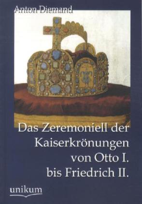 Das Zeremoniell der Kaiserkrönungen von Otto I. bis Friedrich II.