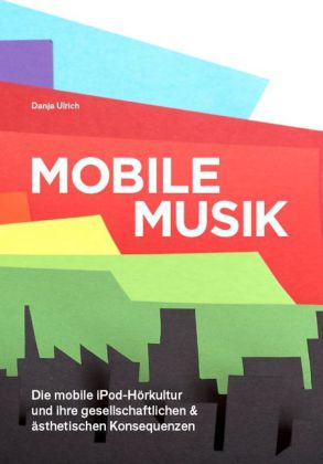 Mobile Musik: Die mobile iPod-Hörkultur und Ihre gesellschaftlichen und ästhetischen Konsequenzen
