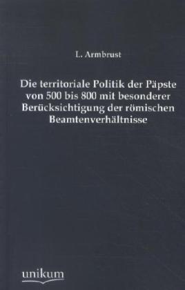 Die territoriale Politik der Päpste von 500 bis 800 mit besonderer Berücksichtigung der römischen Beamtenverhältnisse