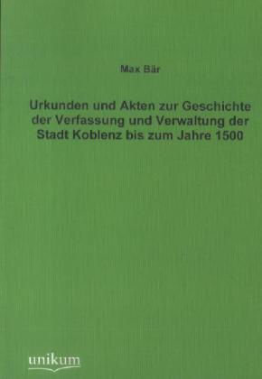 Urkunden und Akten zur Geschichte der Verfassung und Verwaltung der Stadt Koblenz bis zum Jahre 1500