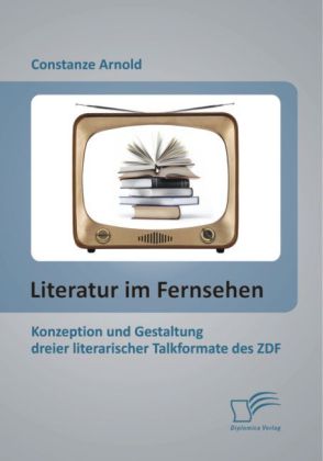 Literatur im Fernsehen: Konzeption und Gestaltung dreier literarischer Talkformate des ZDF