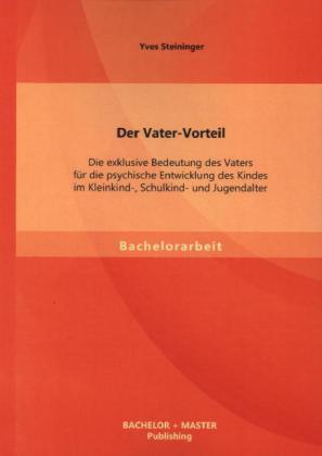 Der Vater-Vorteil: Die exklusive Bedeutung des Vaters für die psychische Entwicklung des Kindes im Kleinkind-, Schulkind- und Jugendalter