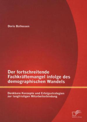 Der fortschreitende Fachkräftemangel infolge des demographischen Wandels: Denkbare Konzepte und Erfolgsstrategien zur langfristigen Mitarbeiterbindung