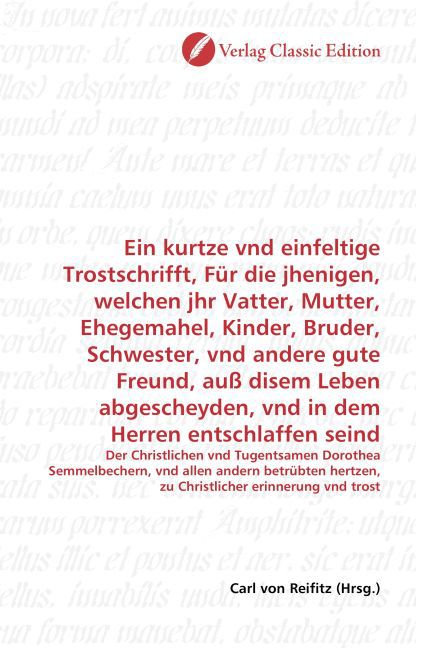 Ein kurtze vnd einfeltige Trostschrifft, Für die jhenigen, welchen jhr Vatter, Mutter, Ehegemahel, Kinder, Bruder, Schwester, vnd andere gute Freund, auß disem Leben abgescheyden, vnd in dem Herren entschlaffen seind