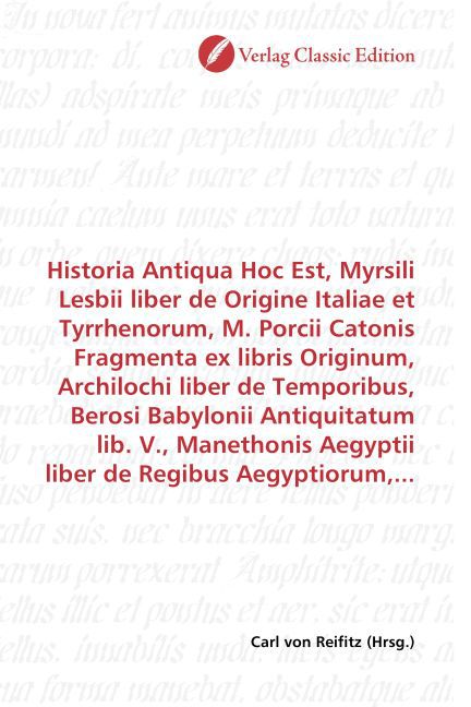 Historia Antiqua Hoc Est, Myrsili Lesbii liber de Origine Italiae et Tyrrhenorum, M. Porcii Catonis Fragmenta ex libris Originum, Archilochi liber de Temporibus, Berosi Babylonii Antiquitatum lib. V., Manethonis Aegyptii liber de Regibus Aegyptiorum,...
