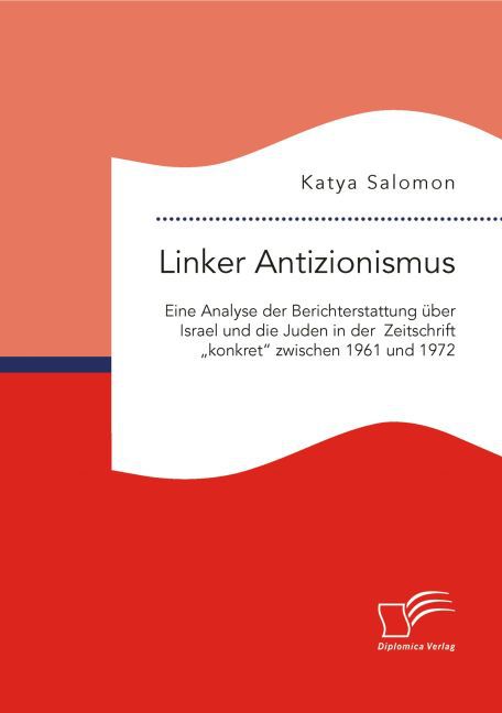 Linker Antizionismus: Eine Analyse der Berichterstattung über Israel und die Juden in der Zeitschrift "konkret" zwischen 1961 und 1972
