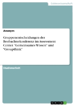 Gruppenentscheidungen der Beobachterkonferenz im Assessment Center. "Gemeinsames Wissen" und "Groupthink"