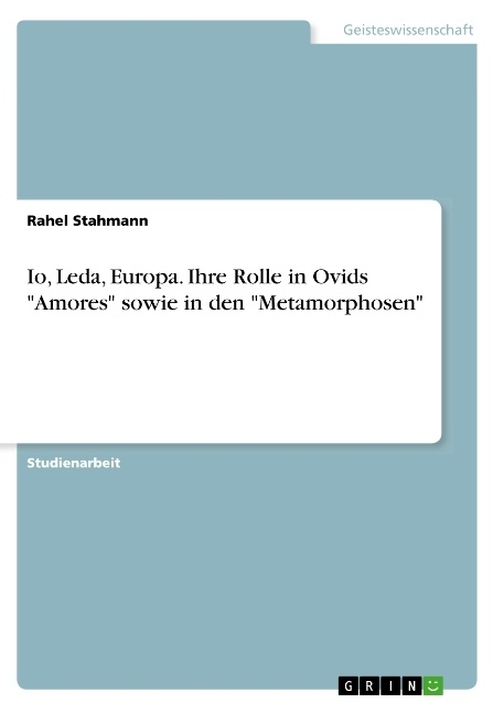 Io, Leda, Europa. Ihre Rolle in Ovids "Amores" sowie in den "Metamorphosen"
