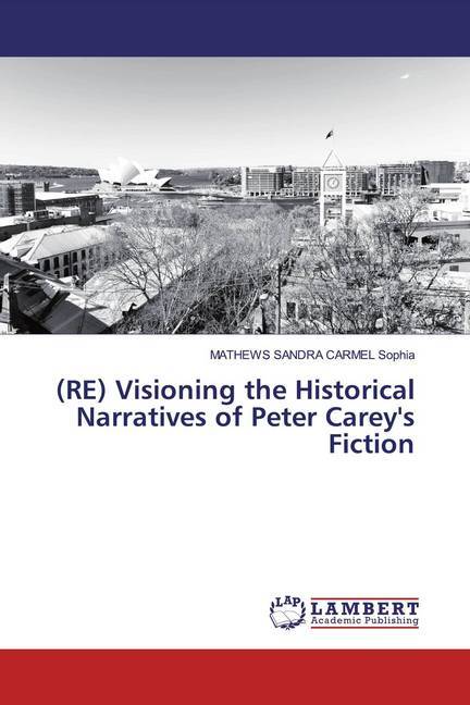 (RE) Visioning the Historical Narratives of Peter Carey's Fiction
