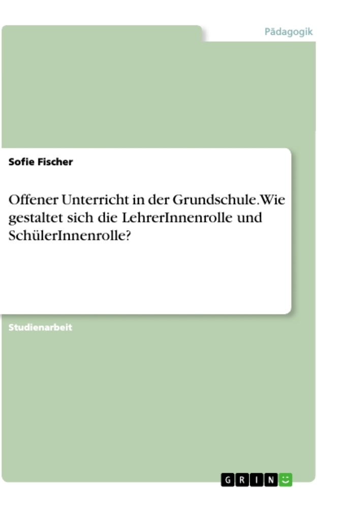 Offener Unterricht in der Grundschule. Wie gestaltet sich die LehrerInnenrolle und SchülerInnenrolle?