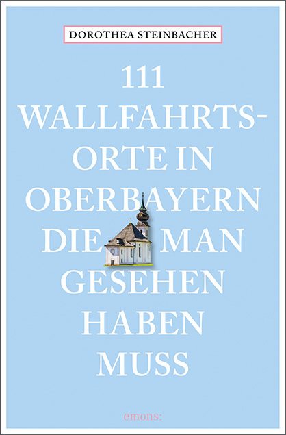 111 Wallfahrtsorte in Oberbayern, die man gesehen haben muss