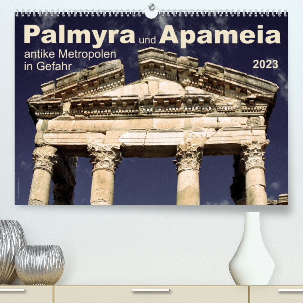 Palmyra und Apameia - Antike Metropolen in Gefahr 2023 (Premium, hochwertiger DIN A2 Wandkalender 2023, Kunstdruck in Hochglanz)