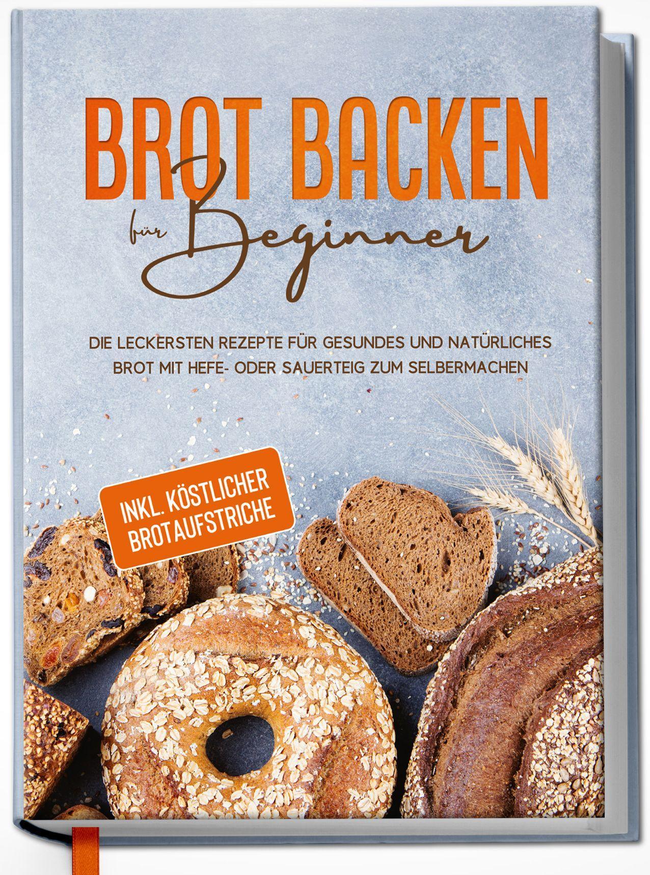 Brot backen für Beginner: Die leckersten Rezepte für gesundes und natürliches Brot mit Hefe- oder Sauerteig zum Selbermachen - inkl. köstlicher Brotaufstriche