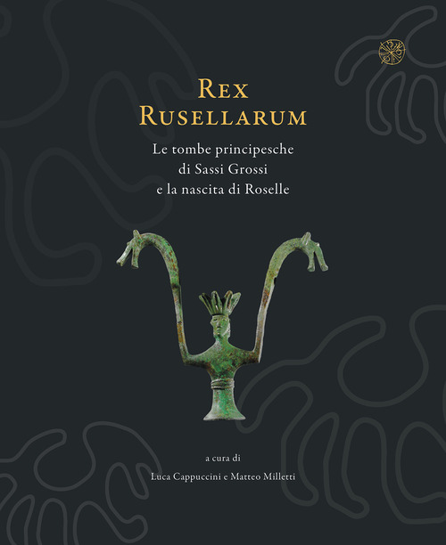 Rex Rusellarum. Le tombe principesche di Sassi Grossi e la nascita di Roselle. Ediz. illustrata